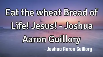 Eat the wheat Bread of Life! Jesus! - Joshua Aaron Guillory