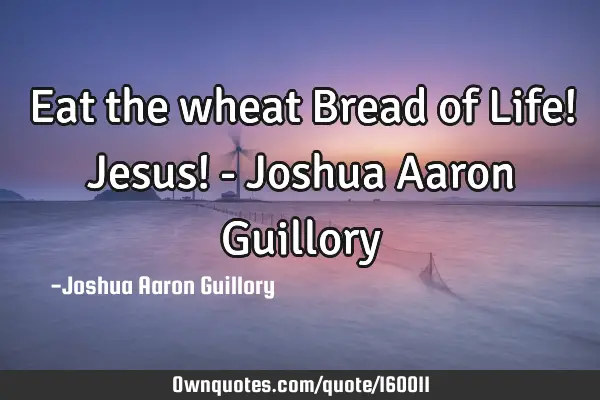 Eat the wheat Bread of Life! Jesus! - Joshua Aaron G