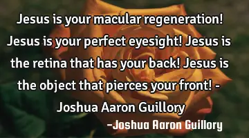 Jesus is your macular regeneration! Jesus is your perfect eyesight! Jesus is the retina that has