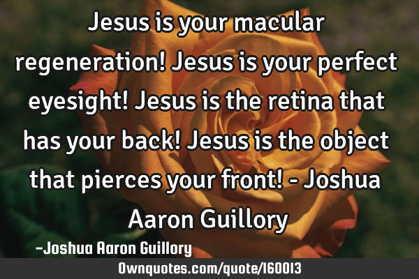 Jesus is your macular regeneration! Jesus is your perfect eyesight! Jesus is the retina that has