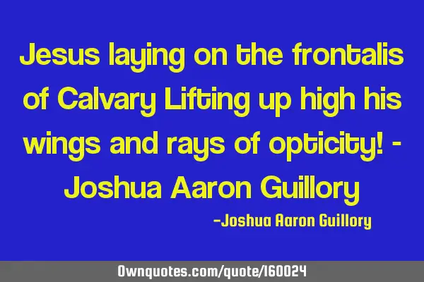 Jesus laying on the frontalis of Calvary Lifting up high his wings and rays of opticity! - Joshua A