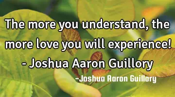 The more you understand, the more love you will experience! - Joshua Aaron Guillory