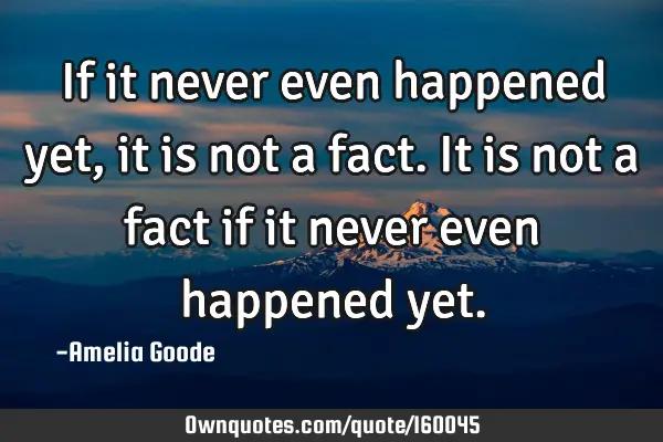 If it never even happened yet, it is not a fact. It is not a fact if it never even happened