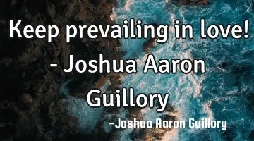 Keep prevailing in love! - Joshua Aaron Guillory