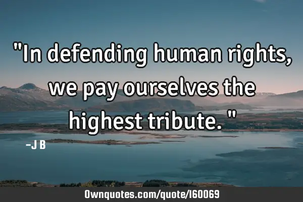 "In defending human rights, we pay ourselves the highest tribute."