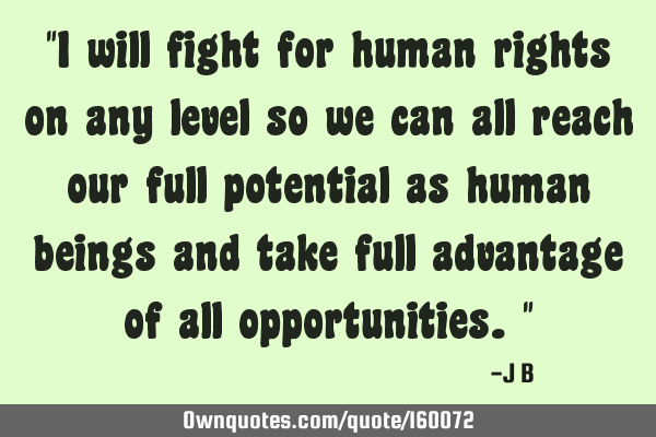 "I will fight for human rights on any level so we can all reach our full potential as human beings