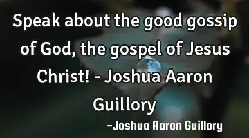 Speak about the good gossip of God, the gospel of Jesus Christ! - Joshua Aaron Guillory