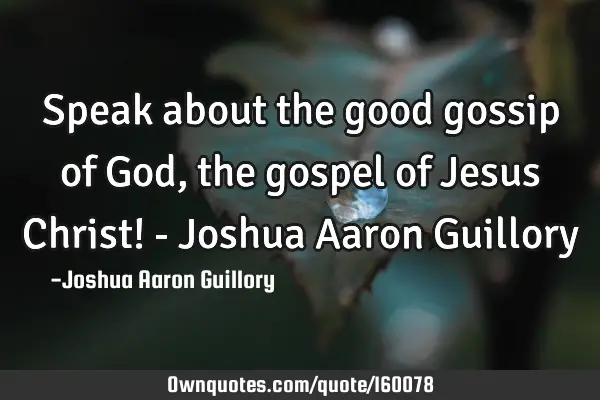 Speak about the good gossip of God, the gospel of Jesus Christ! - Joshua Aaron G