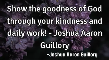 Show the goodness of God through your kindness and daily work! - Joshua Aaron Guillory