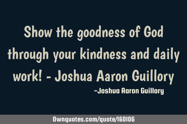 Show the goodness of God through your kindness and daily work! - Joshua Aaron G