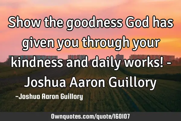 Show the goodness God has given you through your kindness and daily works! - Joshua Aaron G