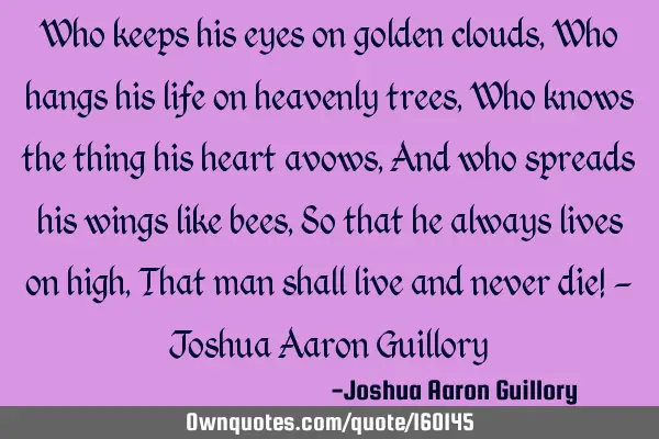 Who keeps his eyes on golden clouds, Who hangs his life on heavenly trees, Who knows the thing his