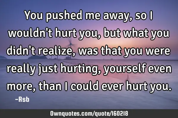 You pushed me away, so I wouldn