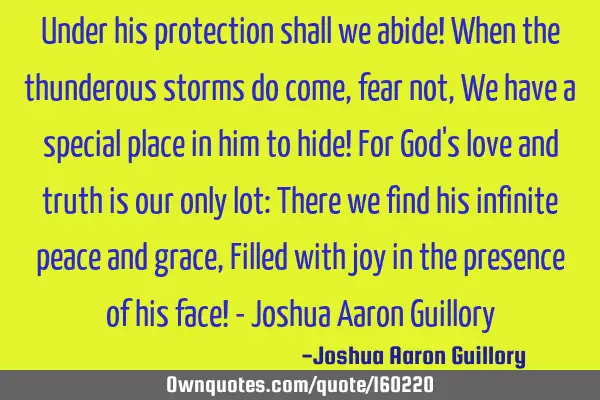 Under his protection shall we abide! When the thunderous storms do come, fear not, We have a