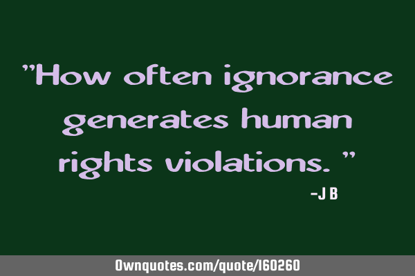 "How often ignorance generates human rights violations."