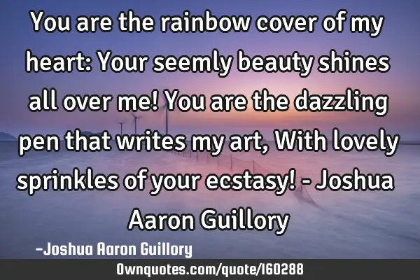You are the rainbow cover of my heart: Your seemly beauty shines all over me! You are the dazzling