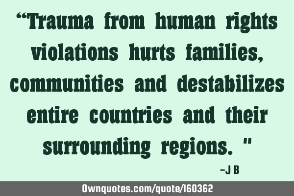 “Trauma from human rights violations hurts families, communities and destabilizes entire