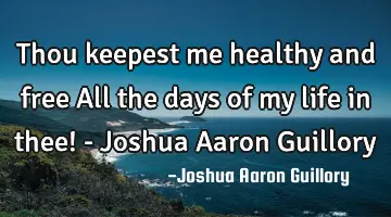 Thou keepest me healthy and free All the days of my life in thee! - Joshua Aaron Guillory