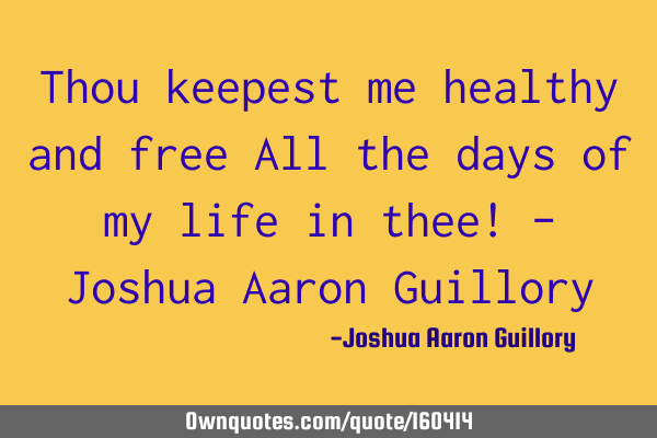 Thou keepest me healthy and free All the days of my life in thee! - Joshua Aaron G