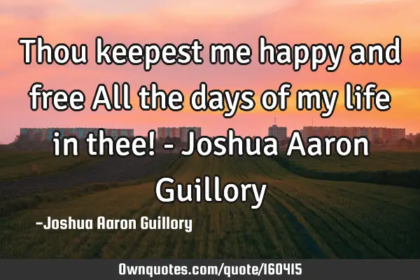 Thou keepest me happy and free All the days of my life in thee! - Joshua Aaron G