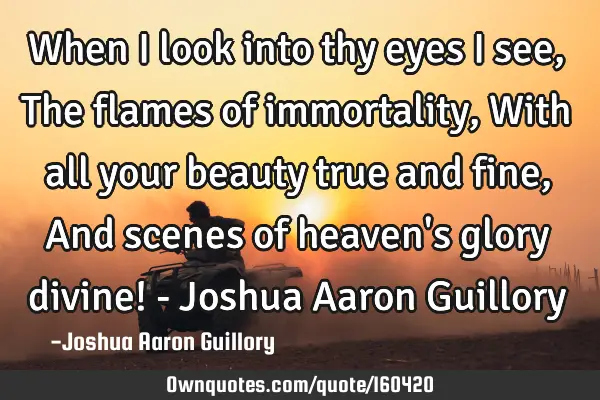 When I look into thy eyes I see, The flames of immortality, With all your beauty true and fine, And