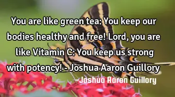 You are like green tea: You keep our bodies healthy and free! Lord, you are like Vitamin C: You