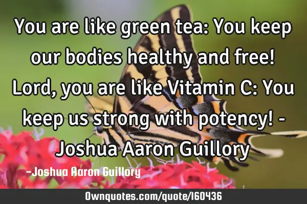 You are like green tea: You keep our bodies healthy and free! Lord, you are like Vitamin C: You