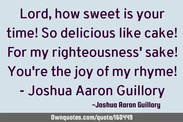Lord, how sweet is your time! So delicious like cake! For my righteousness