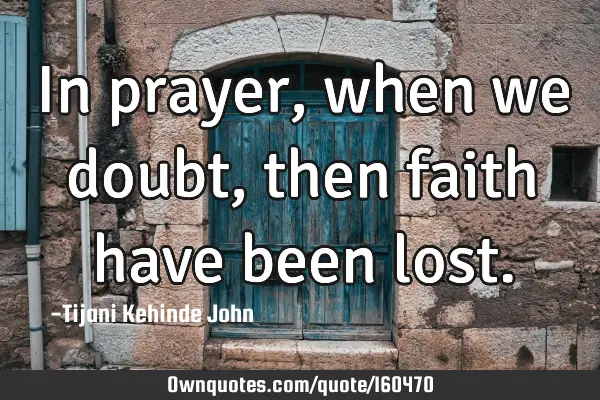 In prayer,when we doubt,then faith have been