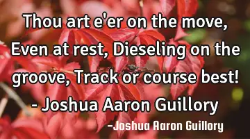 Thou art e'er on the move, Even at rest, Dieseling on the groove, Track or course best! - Joshua A