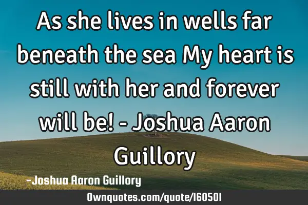 As she lives in wells far beneath the sea My heart is still with her and forever will be! - Joshua A