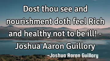 Dost thou see and nourishment doth feel Rich and healthy not to be ill! - Joshua Aaron Guillory