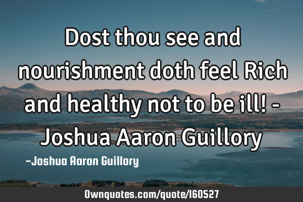 Dost thou see and nourishment doth feel Rich and healthy not to be ill! - Joshua Aaron G