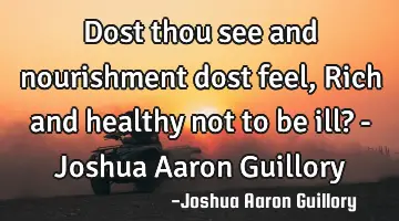 Dost thou see and nourishment dost feel, Rich and healthy not to be ill? - Joshua Aaron Guillory