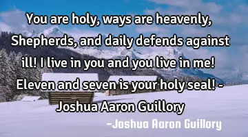 You are holy, ways are heavenly, Shepherds, and daily defends against ill! I live in you and you