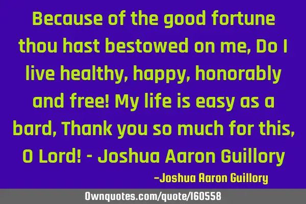Because of the good fortune thou hast bestowed on me, Do I live healthy, happy, honorably and free!