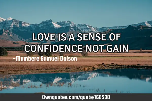 LOVE IS A SENSE OF CONFIDENCE NOT GAIN