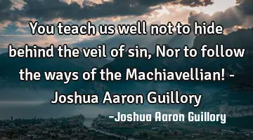 You teach us well not to hide behind the veil of sin, Nor to follow the ways of the Machiavellian! -