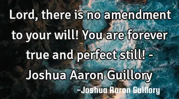 Lord, there is no amendment to your will! You are forever true and perfect still! - Joshua Aaron G