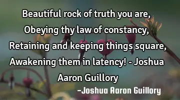 Beautiful rock of truth you are, Obeying thy law of constancy, Retaining and keeping things square,