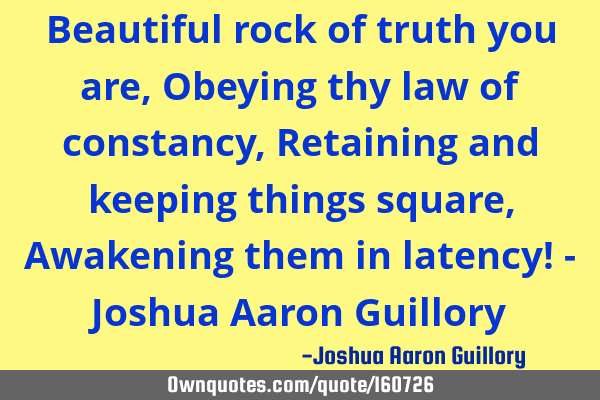 Beautiful rock of truth you are, Obeying thy law of constancy, Retaining and keeping things square,