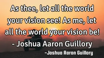 As thee, let all the world your vision see! As me, let all the world your vision be! - Joshua Aaron