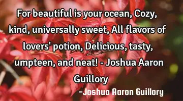 For beautiful is your ocean, Cozy, kind, universally sweet, All flavors of lovers' potion, D