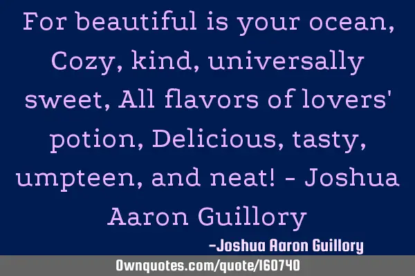 For beautiful is your ocean, Cozy, kind, universally sweet, All flavors of lovers