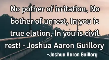 No pother of irritation, No bother of unrest, In you is true elation, In you is civil rest! - J