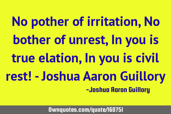 No pother of irritation, No bother of unrest, In you is true elation, In you is civil rest! - J