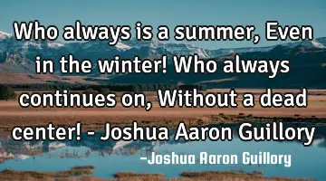 Who always is a summer, Even in the winter! Who always continues on, Without a dead center! - J