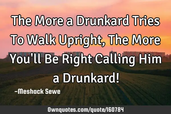 The More a Drunkard Tries To Walk Upright, The More You