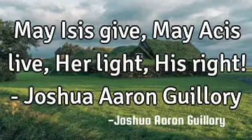 May Isis give, May Acis live, Her light, His right! - Joshua Aaron Guillory