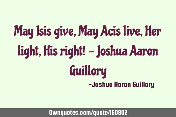 May Isis give, May Acis live, Her light, His right! - Joshua Aaron G